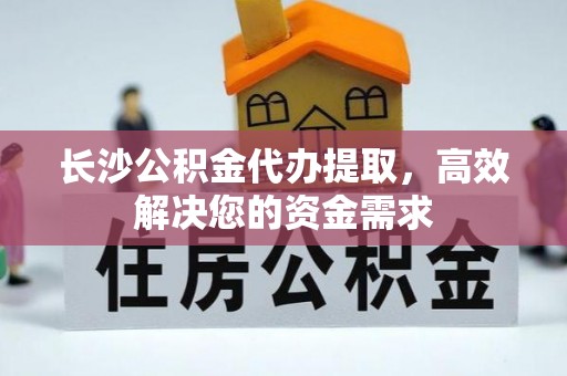 塘厦长沙公积金代办提取，高效解决您的资金需求