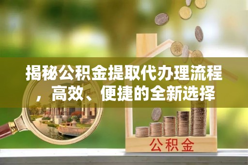塘厦揭秘公积金提取代办理流程，高效、便捷的全新选择