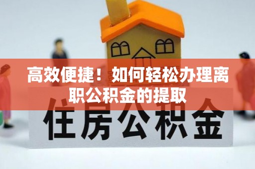 塘厦高效便捷！如何轻松办理离职公积金的提取