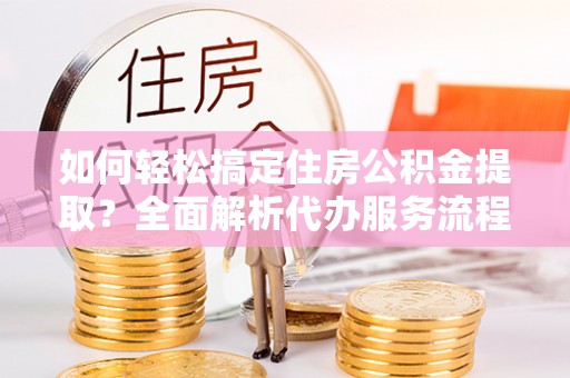 塘厦如何轻松搞定住房公积金提取？全面解析代办服务流程与优势