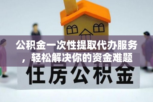 塘厦公积金一次性提取代办服务，轻松解决你的资金难题