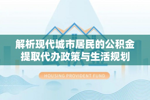 塘厦解析现代城市居民的公积金提取代办政策与生活规划