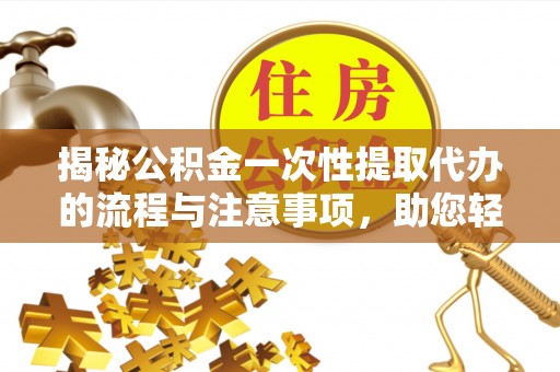 塘厦揭秘公积金一次性提取代办的流程与注意事项，助您轻松拿钱！