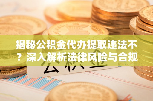 塘厦揭秘公积金代办提取违法不？深入解析法律风险与合规途径