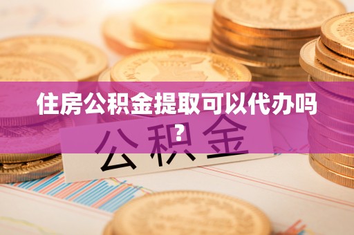 塘厦住房公积金提取可以代办吗？